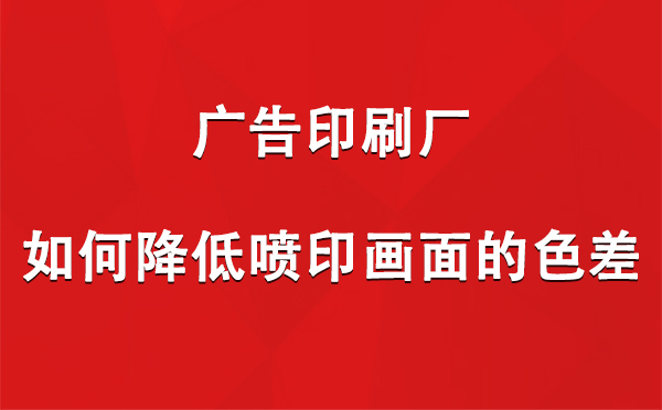 阿勒泰广告印刷厂如何降低喷印画面的色差